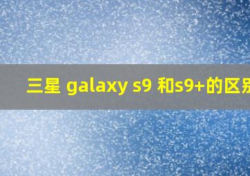 三星 galaxy s9 和s9+的区别